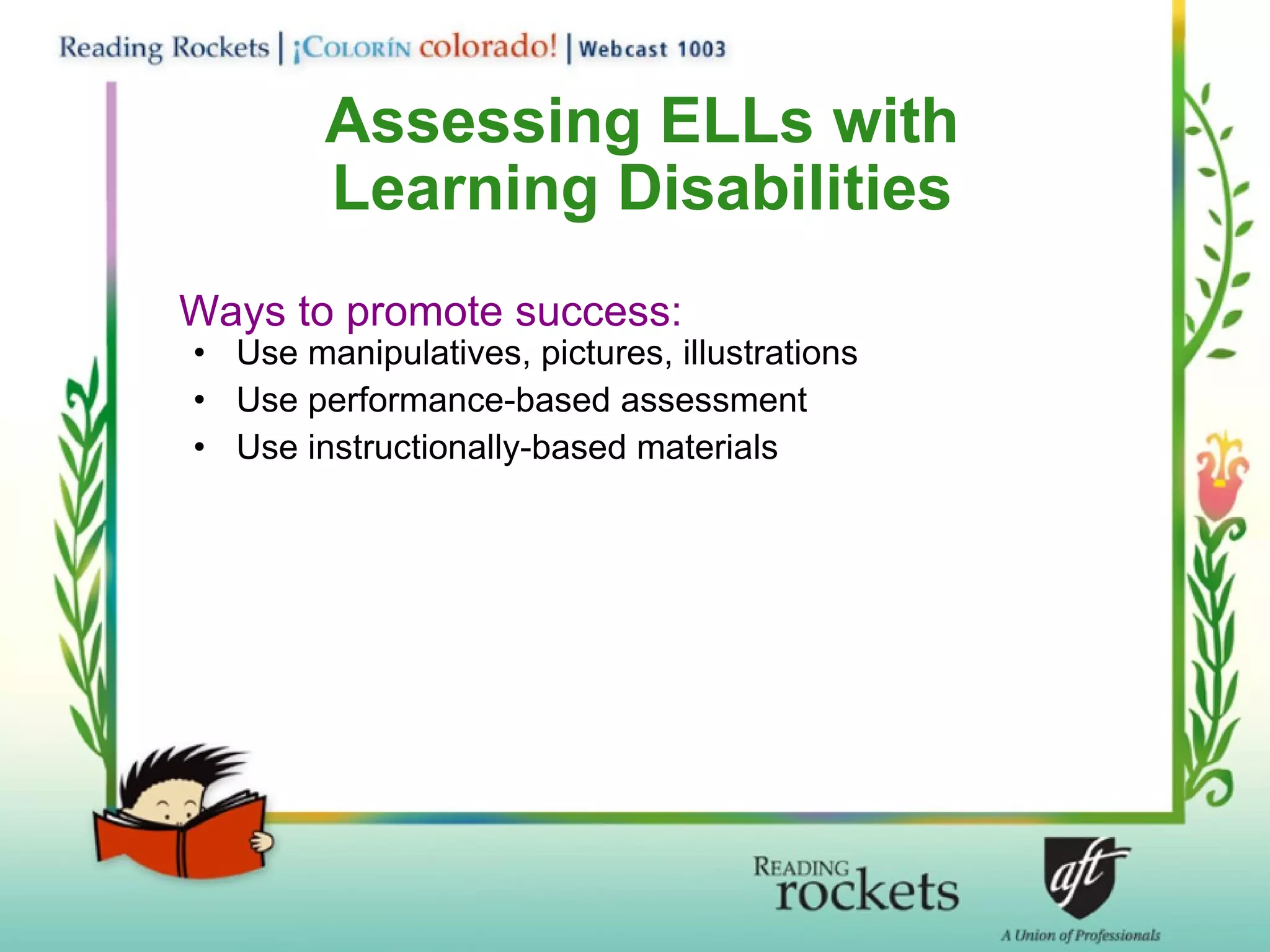 Assessing ELLs with Learning Disabilities Ways to promote success: Use manipulatives, pictures, illustrations Use performance-based assessment Use instructionally-based materials 