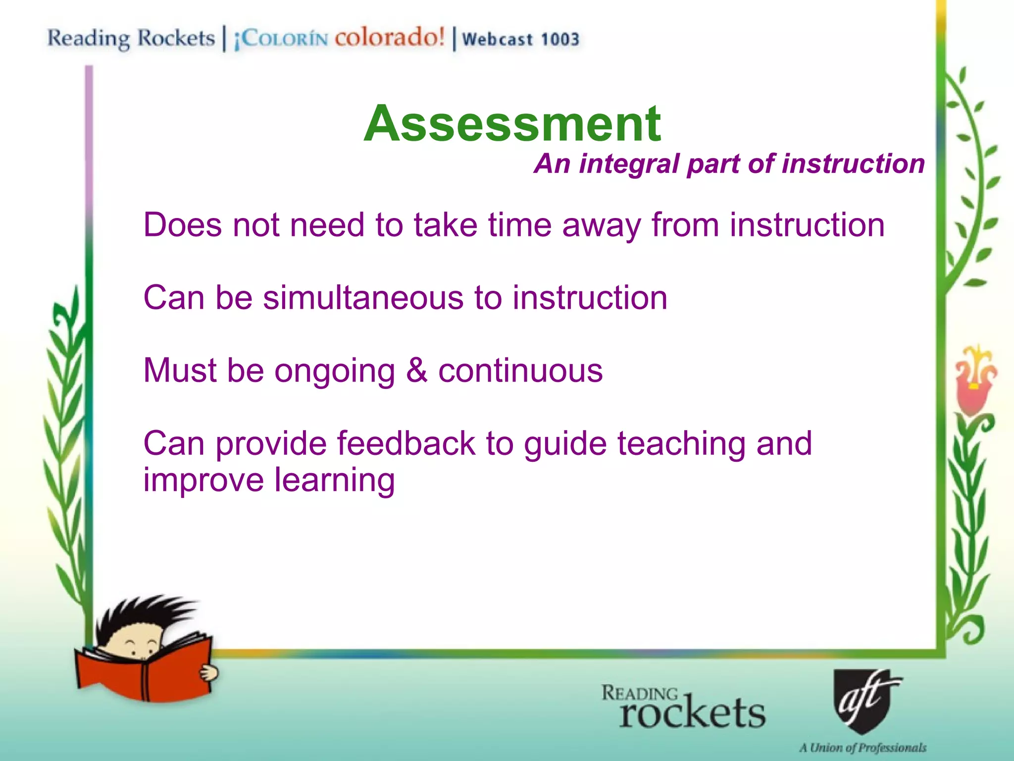 Assessment Does not need to take time away from instruction Can be simultaneous to instruction Must be ongoing & continuous Can provide feedback to guide teaching and improve learning An integral part of instruction 