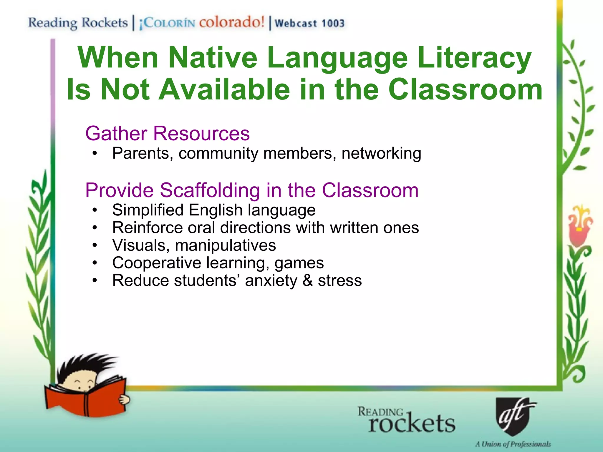 When Native Language Literacy Is Not Available in the Classroom Gather Resources Parents, community members, networking Provide Scaffolding in the Classroom Simplified English language Reinforce oral directions with written ones Visuals, manipulatives Cooperative learning, games Reduce students’ anxiety & stress 