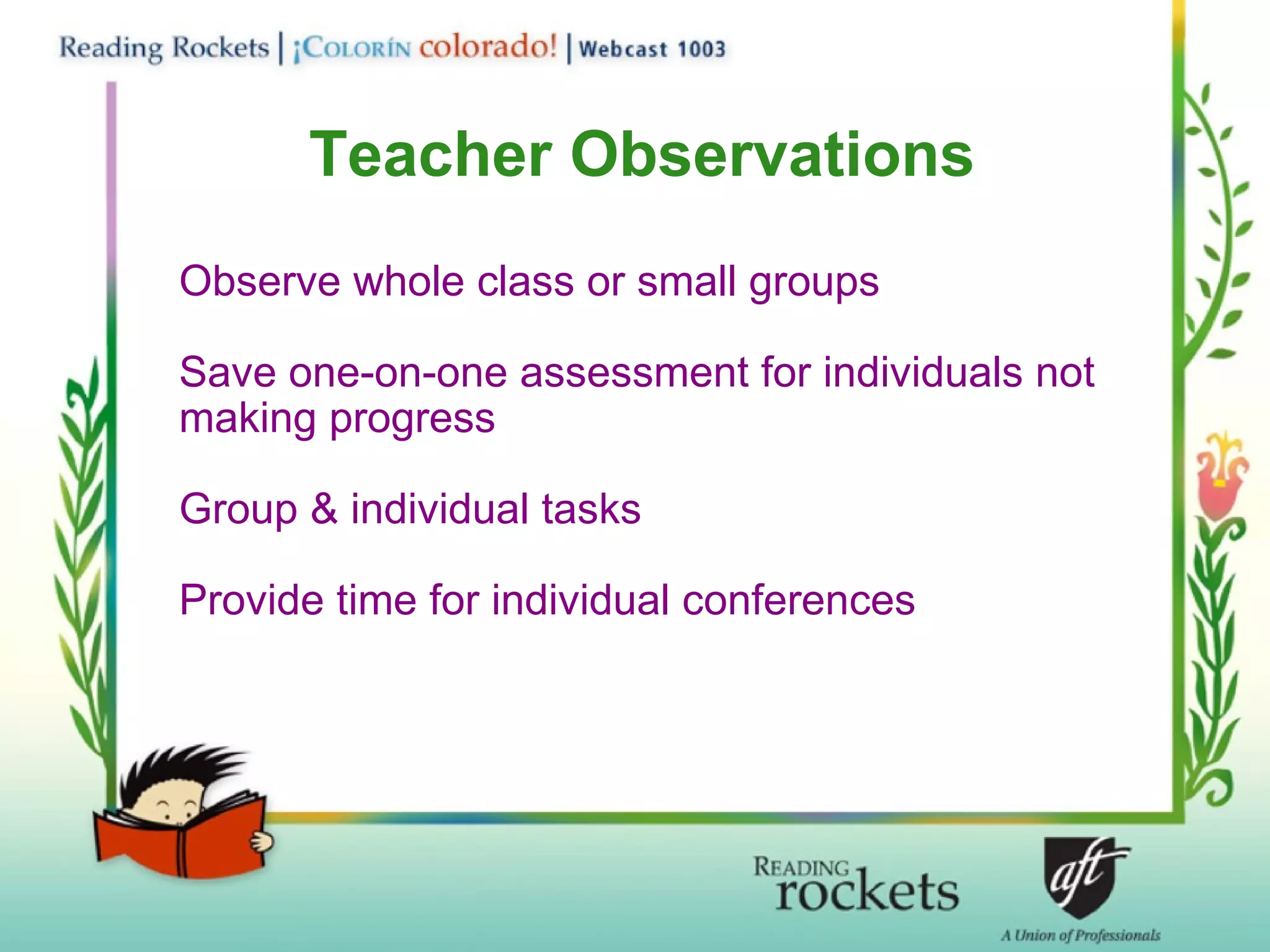 Teacher Observations Observe whole class or small groups Save one-on-one assessment for individuals not making progress Group & individual tasks  Provide time for individual conferences 