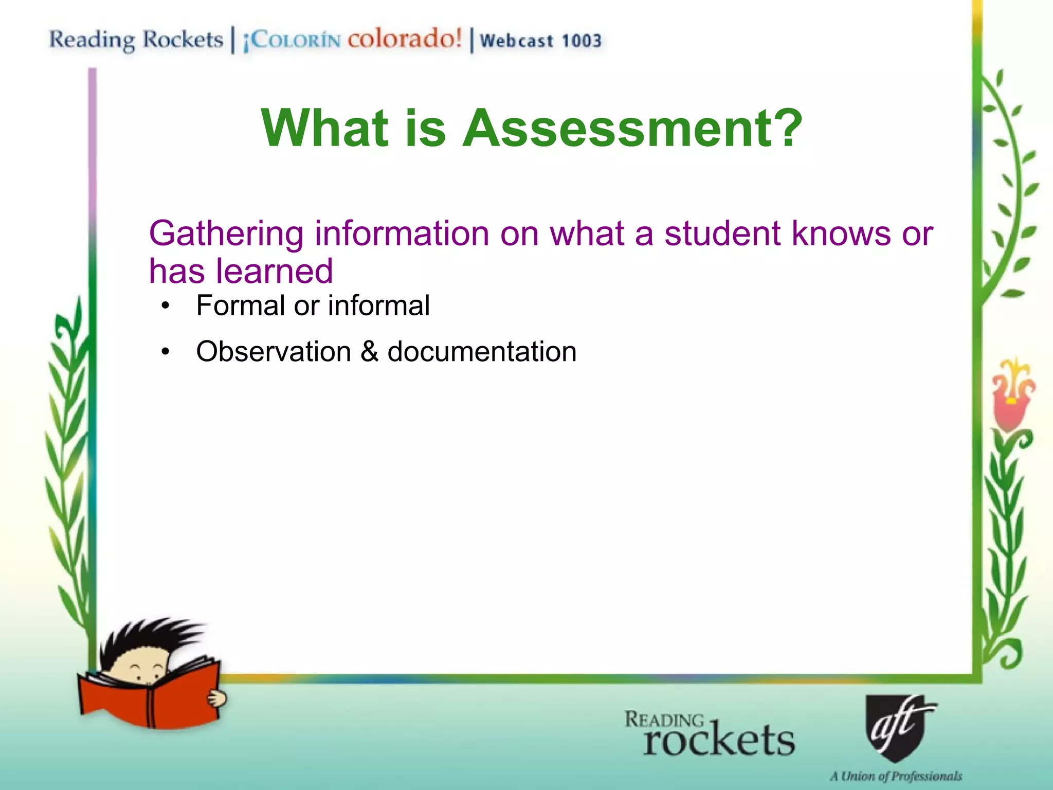 What is Assessment? Gathering information on what a student knows or has learned Formal or informal Observation & documentation 