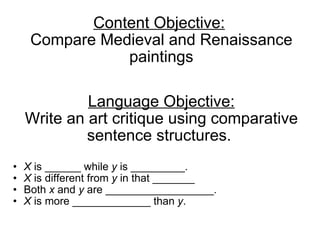 Content Objective:   Compare Medieval and Renaissance paintings Language Objective: Write an art critique using comparative sentence structures.  X  is ______ while  y  is _________. X  is different from  y  in that _______ Both  x  and  y  are __________________. X  is more _____________ than  y . 