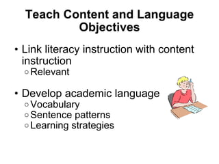 Teach Content and Language Objectives Link literacy instruction with content instruction Relevant Develop academic language Vocabulary Sentence patterns Learning strategies 