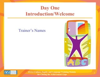 Day One
   Introduction/Welcome


Trainer’s Names




     ELLs: Culture, Equity and Language Training Module   2
              for Closing the Achievement Gaps
 