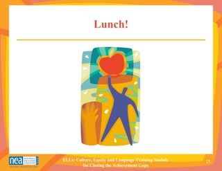 Lunch!




ELLs: Culture, Equity and Language Training Module   25
         for Closing the Achievement Gaps
 