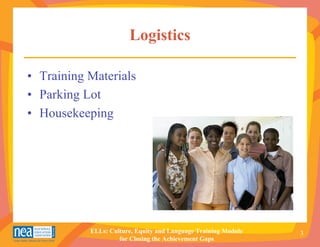 Logistics

• Training Materials
• Parking Lot
• Housekeeping




           ELLs: Culture, Equity and Language Training Module   3
                    for Closing the Achievement Gaps
 