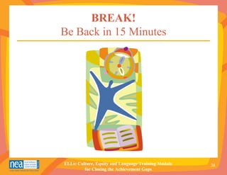 BREAK!
Be Back in 15 Minutes




ELLs: Culture, Equity and Language Training Module   38
         for Closing the Achievement Gaps
 