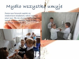 Mydło wszystko umyje 
Zanim nasz brzuszek napełni się 
smakowitym śniadaniem, należy najpierw 
umyć ręce. My nie chcemy jeść bakterii, ani 
innych wirusów i brudów, tylko pyszne 
smakowite witaminki  
 