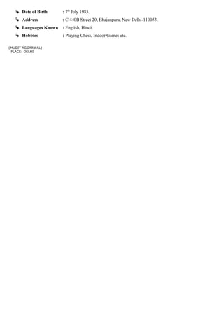  Date of Birth : 7th
July 1985.
 Address : C 440B Street 20, Bhajanpura, New Delhi-110053.
 Languages Known : English, Hindi.
 Hobbies : Playing Chess, Indoor Games etc.
(MUDIT AGGARWAL)
PLACE: DELHI
 