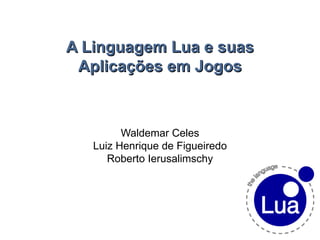 A Linguagem Lua e suas Aplicações em Jogos Waldemar Celes Luiz Henrique de Figueiredo Roberto Ierusalimschy 