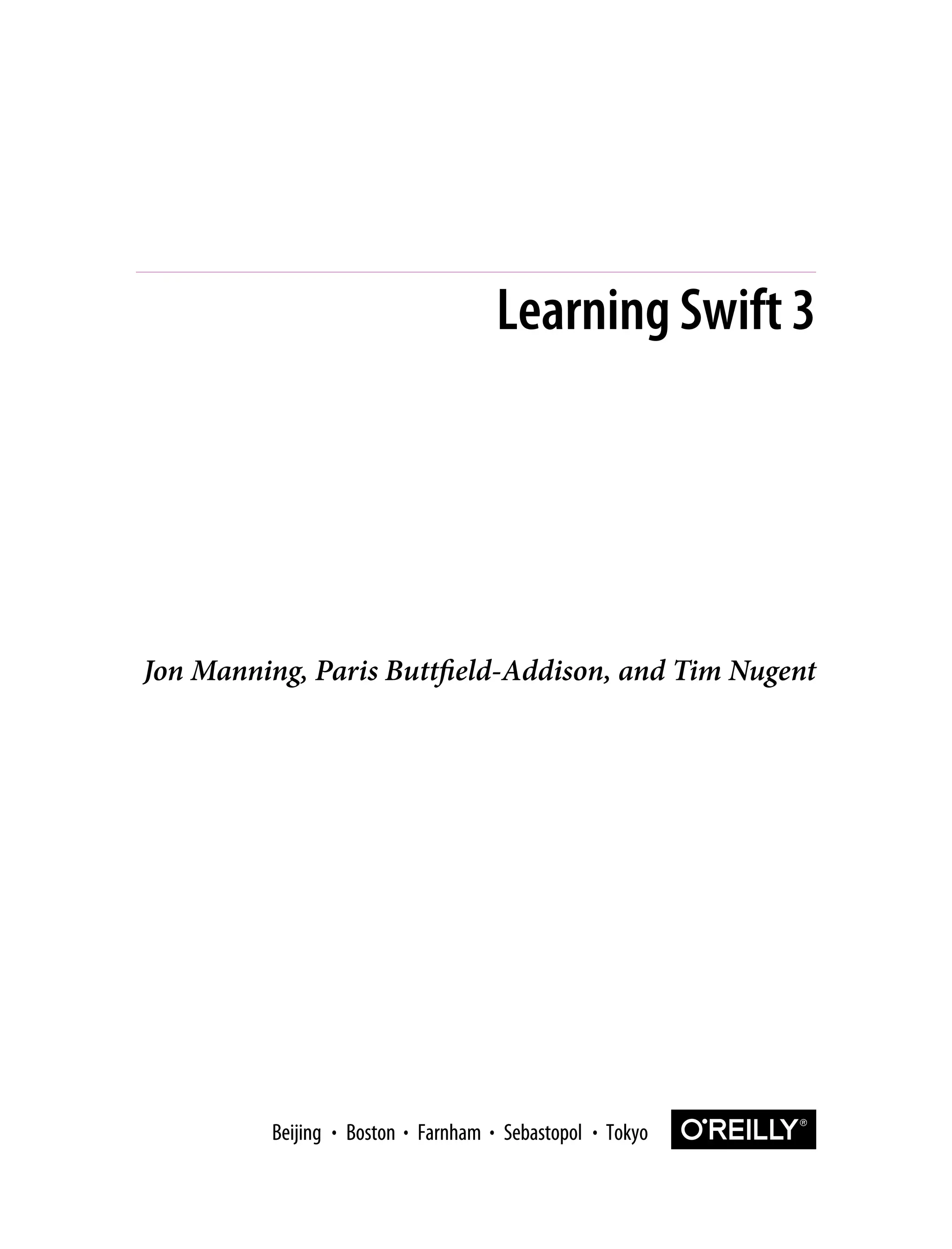 Jon Manning, Paris Buttfield-Addison, and Tim Nugent
Learning Swift 3
Boston Farnham Sebastopol Tokyo
Beijing Boston Farnham Sebastopol Tokyo
Beijing
 
