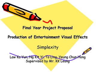 Final Year Project Proposal Production of Entertainment Visual Effects Simplexity Law Ka Yun, Ng Kit Yi, To Ling, Yeung Chun Hong Supervised by Mr. KK Leung 