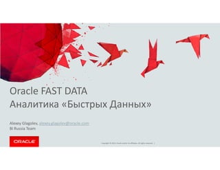 Oracle FAST DATA
Copyright © 2014, Oracle and/or its affiliates. All rights reserved. |
Oracle FAST DATA
Аналитика «Быстрых Данных»
Alexey Glagolev, alexey.glagolev@oracle.com
BI Russia Team
 