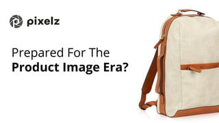 Prepared For The
Product Image Era?
 