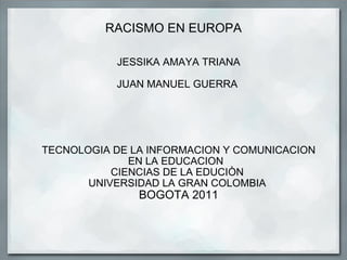 RACISMO EN EUROPA   JESSIKA AMAYA TRIANA   JUAN MANUEL GUERRA  TECNOLOGIA DE LA INFORMACION Y COMUNICACION EN LA EDUCACION   CIENCIAS DE LA EDUCIÒN  UNIVERSIDAD LA GRAN COLOMBIA  BOGOTA 2011 
