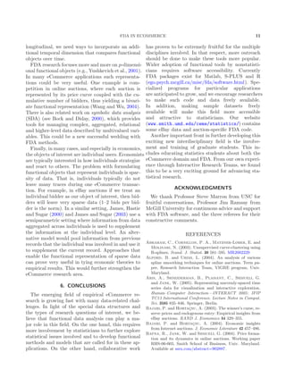 FDA IN ECOMMERCE 11
longitudinal, we need ways to incorporate an addi-
tional temporal dimension that compares functional
objects over time.
FDA research focuses more and more on p-dimensi-
onal functional objects (e.g., Yushkevich et al., 2001).
In many eCommerce applications such representa-
tions could be very useful. One example is com-
petition in online auctions, where each auction is
represented by its price curve coupled with the cu-
mulative number of bidders, thus yielding a bivari-
ate functional representation (Wang and Wu, 2004).
There is also related work on symbolic data analysis
(SDA) (see Bock and Diday, 2000), which provides
tools for managing complex, aggregated, relational
and higher-level data described by multivalued vari-
ables. This could be a new successful wedding with
FDA methods.
Finally, in many cases, and especially in economics,
the objects of interest are individual users. Economists
are typically interested in how individuals strategize
and react to others. The problem with formulating
functional objects that represent individuals is spar-
sity of data. That is, individuals typically do not
leave many traces during one eCommerce transac-
tion. For example, in eBay auctions if we treat an
individual bidder as our object of interest, then bid-
ders will leave very sparse data (1–2 bids per bid-
der is the norm). In a similar setting, James, Hastie
and Sugar (2000) and James and Sugar (2003) use a
semiparametric setting where information from data
aggregated across individuals is used to supplement
the information at the individual level. An alter-
native model would pool information from previous
records that the individual was involved in and use it
to supplement the current record. Approaches that
enable the functional representation of sparse data
can prove very useful in tying economic theories to
empirical results. This would further strengthen the
eCommerce research area.
6. CONCLUSIONS
The emerging ﬁeld of empirical eCommerce re-
search is growing fast with many data-related chal-
lenges. In light of the special data structures and
the types of research questions of interest, we be-
lieve that functional data analysis can play a ma-
jor role in this ﬁeld. On the one hand, this requires
more involvement by statisticians to further explore
statistical issues involved and to develop functional
methods and models that are called for in these ap-
plications. On the other hand, collaborative work
has proven to be extremely fruitful for the multiple
disciplines involved. In that respect, more outreach
should be done to make these tools more popular.
Wider adoption of functional tools by nonstatisti-
cians requires software accessibility. Currently
FDA packages exist for Matlab, S-PLUS and R
(ego.psych.mcgill.ca/misc/fda/software.html). Spe-
cialized programs for particular applications
are anticipated to grow, and we encourage researchers
to make such code and data freely available.
In addition, making sample datasets freely
available will make this ﬁeld more accessible
and attractive to statisticians. Our website
(www.smith.umd.edu/ceme/statistics/) contains
some eBay data and auction-speciﬁc FDA code.
Another important front in further developing this
exciting new interdisciplinary ﬁeld is the involve-
ment and training of graduate students. This in-
cludes educating statistics students about both the
eCommerce domain and FDA. From our own experi-
ence through Interactive Research Teams, we found
this to be a very exciting ground for advancing sta-
tistical research.
ACKNOWLEDGMENTS
We thank Professor Steve Marron from UNC for
fruitful conversations, Professor Jim Ramsay from
McGill University for continuous advice and support
with FDA software, and the three referees for their
constructive comments.
REFERENCES
Abraham, C., Cornillon, P. A., Matzner-Løber, E. and
Molinari, N. (2003). Unsupervised curve-clustering using
B-splines. Scand. J. Statist. 30 581–595. MR2002229
Alford, B. and Urimi, L. (2004). An analysis of various
spline smoothing techniques for online auctions. Term pa-
per, Research Interaction Team, VIGRE program, Univ.
Maryland.
Aris, A., Shneiderman, B., Plaisant, C., Shmueli, G.
and Jank, W. (2005). Representing unevenly-spaced time
series data for visualization and interactive exploration.
Human–Computer Interaction—INTERACT 2005: IFIP
TC13 International Conference. Lecture Notes in Comput.
Sci. 3585 835–846. Springer, Berlin.
Bajari, P. and Hortac¸su, A. (2003). The winner’s curse, re-
serve prices and endogenous entry: Empirical insights from
eBay auctions. RAND J. Economics 34 329–355.
Bajari, P. and Hortac¸su, A. (2004). Economic insights
from Internet auctions. J. Economic Literature 42 457–486.
Bapna, R., Jank, W. and Shmueli, G. (2004). Price forma-
tion and its dynamics in online auctions. Working paper
RHS-06-003, Smith School of Business, Univ. Maryland.
Available at ssrn.com/abstract=902887.
 