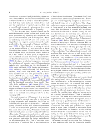 2 W. JANK AND G. SHMUELI
dimensional movements of objects through space and
time. Many of these new data structures call for new
statistical methods in order to unveil the informa-
tion that they carry. Data can contain trends that
vary in longitudinal or spatial aspects, that vary
across diﬀerent groups of customers or objects, or
that show diﬀerent magnitudes of dynamics.
FDA is a tool-set that, although based on the
ideas of classical statistics, diﬀers from it (and, in a
sense, generalizes it), especially with respect to the
type of data structures that it encompasses. While
the underlying ideas for FDA have been around for a
longer time, the surge in associated research can be
attributed to the monograph of Ramsay and Silver-
man (1997). In FDA, the object of interest is a set of
curves, shapes, objects, or, more generally, a set of
functional observations. This is in contrast to clas-
sical statistics where the interest centers around a
set of data vectors. In recent years, a range of clas-
sical statistical methods have been generalized to
the functional framework; James, Hastie and Sugar
(2000) developed a principal components approach
for a set of sparsely sampled curves. Other exploratory
tools include curve clustering (see Abraham et al.,
2003; James and Sugar, 2003; Tarpey and Kinateder,
2003) and curve classiﬁcation (see Hall, Poskitt and
Presnell, 2001; James and Hastie, 2001). Classical
linear models have also been generalized to func-
tional ANOVA (Fan and Lin, 1998; Guo, 2002),
functional regression (Faraway, 1997; Cuevas, Febrero
and Fraiman, 2002; Ratcliﬀe, Leader and Heller, 2002)
and the functional generalized linear model (Rat-
cliﬀe, Heller and Leader, 2002; James, 2002). More-
over, Ramsay (2000b) and Ramsay and Ramsay (2002)
suggest diﬀerential equations for data of functional
form. While this list is far from complete, it shows
some of the current methodological eﬀorts in this
emerging ﬁeld.
Electronic commerce (eCommerce) is a growing
ﬁeld of scholarly research especially in information
systems, economics and marketing, but it has re-
ceived little to no attention in statistics. This is sur-
prising because it arrives with an enormous amount
of data and data-related questions and problems.
Like other web-based data, eCommerce data tend
to be very rich, clean and structurally diﬀerent from
oﬄine data. eCommerce research arrives with many
new data- and model-related challenges that promise
new ideas and motivation for further methodologi-
cal advancements of FDA. One of the main char-
acteristics of eCommerce data is the combination
of longitudinal information (time-series data) with
cross-sectional information (attribute data). A sam-
ple of n records typically comprises n time series,
each linked with a set of n attributes. Take eBay’s
online auctions as an example. There, each auction
is characterized by a time series of bids placed over
time. This information is coupled with additional
auction attributes such as a seller’s rating, the auc-
tion duration and the currency used. Another ex-
ample is online product ratings on Amazon.com or
movie ratings on Yahoo! Movies (see Dellarocas and
Narayan, 2006). Yahoo! Movies allows users to rate
any movie according to diﬀerent measures. This re-
sults in a time series that describes the average daily
rating or the number of daily postings (or both)
from the date of the movie release until the time
of data collection. This information is coupled with
attribute data about the movie such as the movie
genre and critics’ rating. A third example, described
in Stewart, Darcy and Daniel (2006), is the evolution
of open-source software projects that is monitored
by websites such as SourceForge.net. Here an obser-
vation is a certain project, and it is characterized
by a time series that describes project complexity
from its ﬁrst release until the time of data collection.
Each project also has associated attributes such as
the number of developers, the operating system used
and the programming language.
The combination of longitudinal and cross-sectional
information is only one typical aspect of eCommerce
data. Another aspect is the uneven spacing between
events. In many cases, the observed time series is
composed of events inﬂuenced by multiple users or
agents who access the web at diﬀerent points in time
(and from diﬀerent geographical locations). Conse-
quently, the resulting times when new events arrive
are extremely unevenly spaced. This is in contrast to
traditional time series, which are typically recorded
at predeﬁned and equidistant time-points, such as
daily, monthly or quarterly scales. Furthermore, be-
cause of psychological, economic or other reasons,
eCommerce time series tend to feature very sparse
areas at some times, followed by extremely dense
areas at other times. For instance, bidding in eBay
auctions tends to be concentrated at the end, re-
sulting in very sparse bid-arrivals during most of
the auction except for its ﬁnal moments, where the
bidding volume can be extremely high.
eCommerce not only creates new data challenges,
it also motivates the need for innovative models.
 