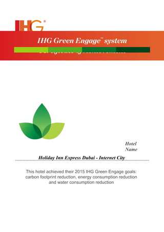 Hotel
Name
Holiday Inn Express Dubai - Internet City
This hotel achieved their 2015 IHG Green Engage goals:
carbon footprint reduction, energy consumption reduction
and water consumption reduction
 
