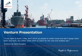 Venturn Presentation
“If you want to build a ship, don't drum up people to collect wood and don't assign them
tasks and work, but rather teach them to yearn for the vast and endless sea.”
-Antoine de Saint-Exupéry
 