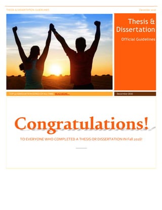 THESIS & DISSERTATION GUIDELINES December 2016
Thesis &
Dissertation
Official Guidelines
TOP 40 GRADUATIONSONGS OF ALLTIME. READ MORE… December 2016
Congratulations!
TO EVERYONE WHO COMPLETED A THESIS OR DISSERTATION IN Fall 2016!
___________
 