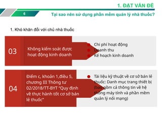 6
1. ĐẶT VẤN ĐỶ
Tại sao nên sử dụng phần mềm quản lý nhà thuốc?
Điểm c, khoản 1,điều 5,
chương III Thông tư
02/2018/TT-BYT “Quy định
về thực hành tốt cơ sở bán
lẻ thuốc”
04
● Tài liệu kỹ thuật về cơ sở bán lẻ
thuốc: Danh mục trang thiết bị
(bao gồm cả thông tin về hệ
thống máy tính và phần mềm
quản lý nối mạng)
Không kiểm soát được
hoạt động kinh doanh
03
● Chi phí hoạt động
● Doanh thu
● Kế hoạch kinh doanh
1. Khó khăn đối với chủ nhà thuốc
 
