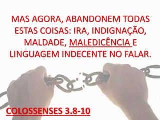 MAS AGORA, ABANDONEM TODAS
ESTAS COISAS: IRA, INDIGNAÇÃO,
MALDADE, MALEDICÊNCIA E
LINGUAGEM INDECENTE NO FALAR.
COLOSSENSES 3.8-10
 