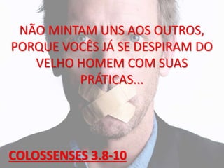 NÃO MINTAM UNS AOS OUTROS,
PORQUE VOCÊS JÁ SE DESPIRAM DO
VELHO HOMEM COM SUAS
PRÁTICAS...
COLOSSENSES 3.8-10
 