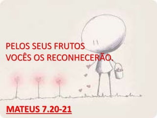 PELOS SEUS FRUTOS
VOCÊS OS RECONHECERÃO.
MATEUS 7.20-21
 