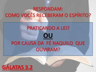 RESPONDAM:
COMO VOCÊS RECEBERAM O ESPÍRITO?
PRATICANDO A LEI?
OU
POR CAUSA DA FÉ NAQUILO QUE
OUVIRAM?
GÁLATAS 3.2
 