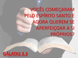 VOCÊS COMEÇARAM
PELO ESPÍRITO SANTO E
AGORA QUEREM SE
APERFEIÇOAR A SI
PRÓPRIOS?
GÁLATAS 3.3
 