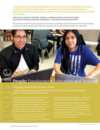 14 RBC Aboriginal Partnership Report 2014
“Embracing diversity of thought and fostering an inclusive culture are two essential ingredients to attracting,
developing and retaining top talent. At RBC, we understand that investing in meaningful employment
opportunities, education and training makes a difference not only to the individual but to families and ultimately
to communities.”
JENNY POULOS, SENIOR VICE-PRESIDENT, PERSONAL  COMMERCIAL BANKING AND RBC RECRUITMENT
RBC EXECUTIVE CHAMPION, ABORIGINAL PARTNERSHIPS — EMPLOYMENT, EDUCATION AND TRAINING
RBC companies provide educational support and incentives for Aboriginal youth while also demonstrating an ongoing
commitment to attracting Aboriginal talent and supporting and retaining employees within the organization.
People: Employment, Education and Training
people
Oska¯yak High School is a public school located in a
core neighbourhood of Saskatoon that draws
Aboriginal students from all over the city. So when her
branch manager asked if she might like to mentor
Aboriginal students at Oska¯yak, right across the street,
Crystal Campbell, an RBC employee with Métis
heritage, jumped at the chance to volunteer.
The Senior Account Manager was soon helping more
than a dozen grade 11 students write plans for
businesses they wanted to launch — everything from
T-shirt making to Aboriginal ringtones — as part of the
AboriginalYouth Entrepreneurship Program (AYEP).
The program is offered by the Martin Aboriginal
Education Initiative (MAEI), a charitable organization
with the vision to empower Aboriginal students with
the knowledge and confidence they need to complete
secondary school and go on to post-secondary
studies. RBC Foundation has supported the MAEI with
$300,000 in donations since 2010.
Engaging Young, Bright Business Minds
The Martin Aboriginal Education Initiative’s youth entrepreneurship program guides Aboriginal
students in discovering more inspired futures
Image courtesy of Oskayak High School
 