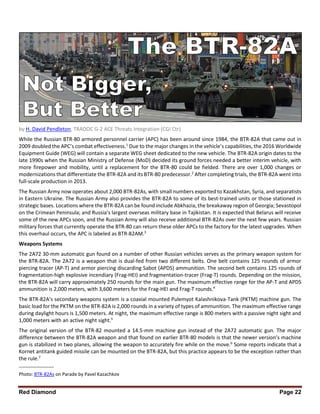 Red Diamond Page 22
by H. David Pendleton, TRADOC G-2 ACE Threats Integration (CGI Ctr)
While the Russian BTR-80 armored personnel carrier (APC) has been around since 1984, the BTR-82A that came out in
2009 doubled the APC’s combat effectiveness.1
Due to the major changes in the vehicle’s capabilities, the 2016 Worldwide
Equipment Guide (WEG) will contain a separate WEG sheet dedicated to the new vehicle. The BTR-82A origin dates to the
late 1990s when the Russian Ministry of Defense (MoD) decided its ground forces needed a better interim vehicle, with
more firepower and mobility, until a replacement for the BTR-80 could be fielded. There are over 1,000 changes or
modernizations that differentiate the BTR-82A and its BTR-80 predecessor.2
After completing trials, the BTR-82A went into
full-scale production in 2013.
The Russian Army now operates about 2,000 BTR-82As, with small numbers exported to Kazakhstan, Syria, and separatists
in Eastern Ukraine. The Russian Army also provides the BTR-82A to some of its best-trained units or those stationed in
strategic bases. Locations where the BTR-82A can be found include Abkhazia, the breakaway region of Georgia; Sevastopol
on the Crimean Peninsula; and Russia’s largest overseas military base in Tajikistan. It is expected that Belarus will receive
some of the new APCs soon, and the Russian Army will also receive additional BTR-82As over the next few years. Russian
military forces that currently operate the BTR-80 can return these older APCs to the factory for the latest upgrades. When
this overhaul occurs, the APC is labeled as BTR-82AM.3
Weapons Systems
The 2A72 30-mm automatic gun found on a number of other Russian vehicles serves as the primary weapon system for
the BTR-82A. The 2A72 is a weapon that is dual-fed from two different belts. One belt contains 125 rounds of armor
piercing tracer (AP-T) and armor piercing discarding Sabot (APDS) ammunition. The second belt contains 125 rounds of
fragmentation-high explosive incendiary (Frag-HEI) and fragmentation-tracer (Frag-T) rounds. Depending on the mission,
the BTR-82A will carry approximately 250 rounds for the main gun. The maximum effective range for the AP-T and APDS
ammunition is 2,000 meters, with 3,600 meters for the Frag-HEI and Frag-T rounds.4
The BTR-82A’s secondary weapons system is a coaxial mounted Pulemyot Kalashnikova-Tank (PKTM) machine gun. The
basic load for the PKTM on the BTR-82A is 2,000 rounds in a variety of types of ammunition. The maximum effective range
during daylight hours is 1,500 meters. At night, the maximum effective range is 800 meters with a passive night sight and
1,000 meters with an active night sight.5
The original version of the BTR-82 mounted a 14.5-mm machine gun instead of the 2A72 automatic gun. The major
difference between the BTR-82A weapon and that found on earlier BTR-80 models is that the newer version’s machine
gun is stabilized in two planes, allowing the weapon to accurately fire while on the move.6
Some reports indicate that a
Kornet antitank guided missile can be mounted on the BTR-82A, but this practice appears to be the exception rather than
the rule.7
_______________
Photo: BTR-82As on Parade by Pavel Kazachkov
 