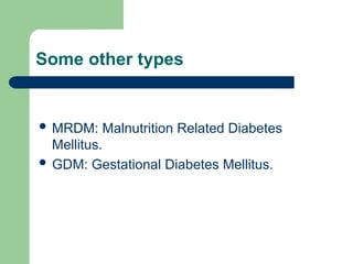 Some other types
 MRDM: Malnutrition Related Diabetes
Mellitus.
 GDM: Gestational Diabetes Mellitus.
 