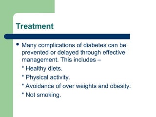 Treatment
 Many complications of diabetes can be
prevented or delayed through effective
management. This includes –
* Healthy diets.
* Physical activity.
* Avoidance of over weights and obesity.
* Not smoking.
 