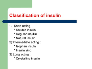 Classification of insulin
1) Short acting
* Soluble insulin
* Regular insullin
* Natural insulin
2) Intermediate acting :
* Isophan insuln
* Insulin zinc
3) Long acting :
* Crystalline insulin
 