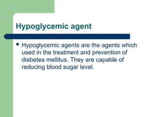 Hypoglycemic agent
 Hypoglycemic agents are the agents which
used in the treatment and prevention of
diabetes mellitus. They are capable of
reducing blood sugar level.
 