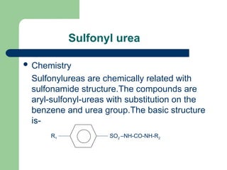 Sulfonyl urea
 Chemistry
Sulfonylureas are chemically related with
sulfonamide structure.The compounds are
aryl-sulfonyl-ureas with substitution on the
benzene and urea group.The basic structure
is-
R1 SO2 –NH-CO-NH-R2
R1 SO2 –NH-CO-NH-R2
 
