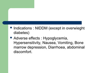  Indications : NIDDM (except in overwieght
diabetes)
 Adverse effects : Hypoglycemia,
Hypersensitivity, Nausea, Vomiting, Bone
marrow depression, Diarrhoea, abdominal
discomfort.
 
