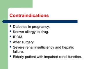 Contraindications
 Diabetes in pregnancy.
 Known allergy to drug.
 IDDM.
 After surgery.
 Severe renal insufficiency and hepatic
failure.
 Elderly patient with impaired renal function.
 