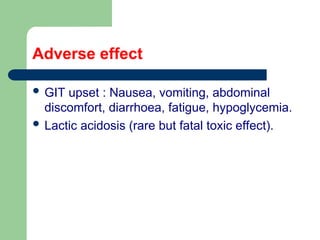 Adverse effect
 GIT upset : Nausea, vomiting, abdominal
discomfort, diarrhoea, fatigue, hypoglycemia.
 Lactic acidosis (rare but fatal toxic effect).
 