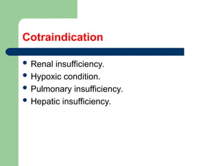 Cotraindication
 Renal insufficiency.
 Hypoxic condition.
 Pulmonary insufficiency.
 Hepatic insufficiency.
 