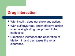 Drug interaction
 With insulin, does not show any action.
 With sulfonylureas, show effective action
when a single drug has proved to be
ineffective.
 Cimetidine increases the absorption of
Metformin and decreases the renal
clearance.
 