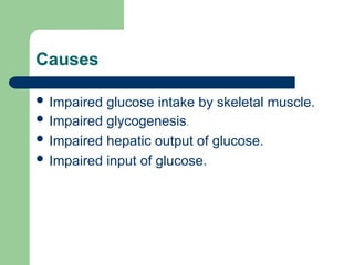 Causes
 Impaired glucose intake by skeletal muscle.
 Impaired glycogenesis.
 Impaired hepatic output of glucose.
 Impaired input of glucose.
 