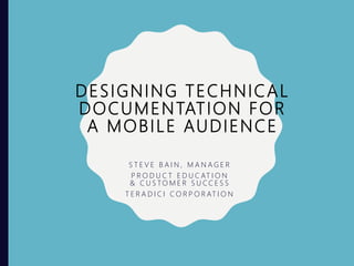 DESIGNING TECHNICAL
DOCUMENTATION FOR
A MOBILE AUDIENCE
S T E V E B A I N , M A N A G E R
P R O D U C T E D U C AT I O N
& C U S TO M E R S U C C E S S
T E R A D I C I C O R P O R AT I O N
 