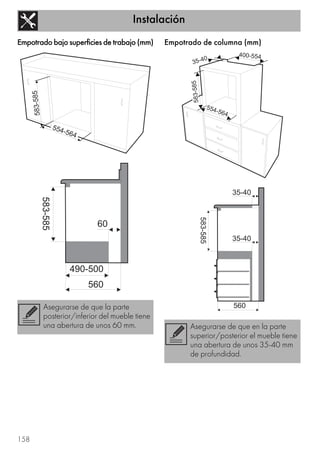 Instalación
158
Empotrado bajo superficies de trabajo (mm) Empotrado de columna (mm)
Asegurarse de que la parte
posterior/inferior del mueble tiene
una abertura de unos 60 mm. Asegurarse de que en la parte
superior/posterior el mueble tiene
una abertura de unos 35-40 mm
de profundidad.
 