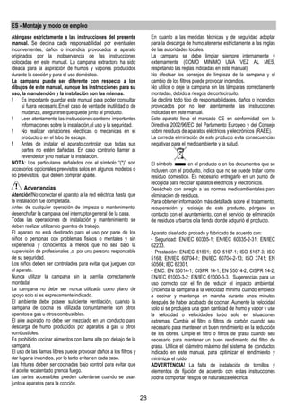 28
ES - Montaje y modo de empleo
Aténgase estrictamente a las instrucciones del presente
manual. Se declina cada responsabilidad por eventuales
inconvenientes, daños o incendios provocados al aparato
originados por la inobservancia de las instrucciones
colocadas en este manual. La campana extractora ha sido
ideada para la aspiración de humos y vapores producidos
durante la cocción y para el uso doméstico.
La campana puede ser diferente con respecto a los
dibujos de este manual, aunque las instrucciones para su
uso, la manutención y la instalación son las mismas.
! Es importante guardar este manual para poder consultar
si fuera necesario.En el caso de venta,de inutilidad o de
mudanza, asegurarse que quede junto al producto.
! Leer atentamente las instrucciones:contiene importantes
informaciones sobre la instalación,el uso y la seguridad.
! No realizar variaciones electricas o mecanicas en el
producto o en el tubo de escape.
! Antes de instalar el aparato,controlar que todas sus
partes no estèn dañadas. En caso contrario llamar al
revendedor y no realizar la instalaciòn.
NOTA: Los particulares señalados con el símbolo “(*)” son
accesorios opcionales preevistos solos en algunos modelos o
no preevistos, que deben comprar aparte.
Advertencias
Atención!No conectar el aparato a la red eléctrica hasta que
la instalación fue completada.
Antes de cualquier operación de limpieza o mantenimento,
desenchufar la campana o el interruptor general de la casa.
Todas las operaciones de instalación y mantenimiento se
deben realizar utilizando guantes de trabajo.
El aparato no está destinado para el uso por parte de los
niños o personas con problemas fisicos o mentales y sin
experiencia y conocientos a menos que no sea bajo la
supervisión de profesionales ,o por una persona responsable
de su seguridad.
Los niños deben ser controlados para evitar que jueguen con
el aparato.
Nunca utilizar la campana sin la parrilla correctamente
montada!
La campana no debe ser nunca utilizada como plano de
apoyo solo si es expresamente indicado.
El ambiente debe poseer suficiente ventilación, cuando la
campana de cocina es utilizada conjuntamente con otros
aparatos a gas u otros combustibles.
El aire aspirado no debe ser mezclado en un conducto para
descarga de humo producidos por aparatos a gas u otros
combustibles.
Es prohibido cocinar alimentos con llama alta por debajo de la
campana.
El uso de las llamas libres puede provocar daños a los filtros y
dar lugar a incendios, por lo tanto evitar en cada caso.
Las frituras deben ser cocinadas bajo control para evitar que
el aceite recalentado prenda fuego.
Las partes accessibles pueden calentarse cuando se usan
junto a aparatos para la cocción.
En cuanto a las medidas técnicas y de seguridad adoptar
para la descarga de humo atenerse estrictamente a las reglas
de las autoridades locales.
La campana se debe limpiar siempre internamente y
externamente (COMO MINIMO UNA VEZ AL MES,
respetando las reglas indicadas en este manual)
No efectuar los consejos de limpieza de la campana y el
cambio de los filtros puede provocar incendios.
No utilice o deje la campana sin las lámparas correctamente
montadas, debido a riesgos de cortocircuito.
Se declina todo tipo de responsabilidades, daños o incendios
provocados por no leer atentamente las instrucciones
indicadas en este manual.
Este aparato lleva el marcado CE en conformidad con la
Directiva 2002/96/EC del Parlamento Europeo y del Consejo
sobre residuos de aparatos eléctricos y electrónicos (RAEE).
La correcta eliminación de este producto evita consecuencias
negativas para el medioambiente y la salud.
El símbolo en el producto o en los documentos que se
incluyen con el producto, indica que no se puede tratar como
residuo doméstico. Es necesario entregarlo en un punto de
recogida para reciclar aparatos eléctricos y electrónicos.
Deséchelo con arreglo a las normas medioambientales para
eliminación de residuos.
Para obtener información más detallada sobre el tratamiento,
recuperación y reciclaje de este producto, póngase en
contacto con el ayuntamiento, con el servicio de eliminación
de residuos urbanos o la tienda donde adquirió el producto.
Aparato diseñado, probado y fabricado de acuerdo con:
• Seguridad: EN/IEC 60335-1; EN/IEC 60335-2-31, EN/IEC
62233.
• Prestación: EN/IEC 61591; ISO 5167-1; ISO 5167-3; ISO
5168; EN/IEC 60704-1; EN/IEC 60704-2-13; ISO 3741; EN
50564; IEC 62301.
• EMC: EN 55014-1; CISPR 14-1; EN 55014-2; CISPR 14-2;
EN/IEC 61000-3-2; EN/IEC 61000-3-3. Sugerencias para un
uso correcto con el fin de reducir el impacto ambiental:
Encienda la campana a la velocidad mínima cuando empiece
a cocinar y mantenga en marcha durante unos minutos
después de haber acabado de cocinar. Aumente la velocidad
solo si se produjera una gran cantidad de humo y vapor y use
la velocidad o velocidades turbo solo en situaciones
extremas. Cambie el filtro o filtros de carbón cuando sea
necesario para mantener un buen rendimiento en la reducción
de los olores. Limpie el filtro o filtros de grasa cuando sea
necesario para mantener un buen rendimiento del filtro de
grasa. Utilice el diámetro máximo del sistema de conductos
indicado en este manual, para optimizar el rendimiento y
minimizar el ruido.
ADVERTENCIA! La falta de instalación de tornillos y
elementos de fijación de acuerdo con estas instrucciones
podría comportar riesgos de naturaleza eléctrica.
 