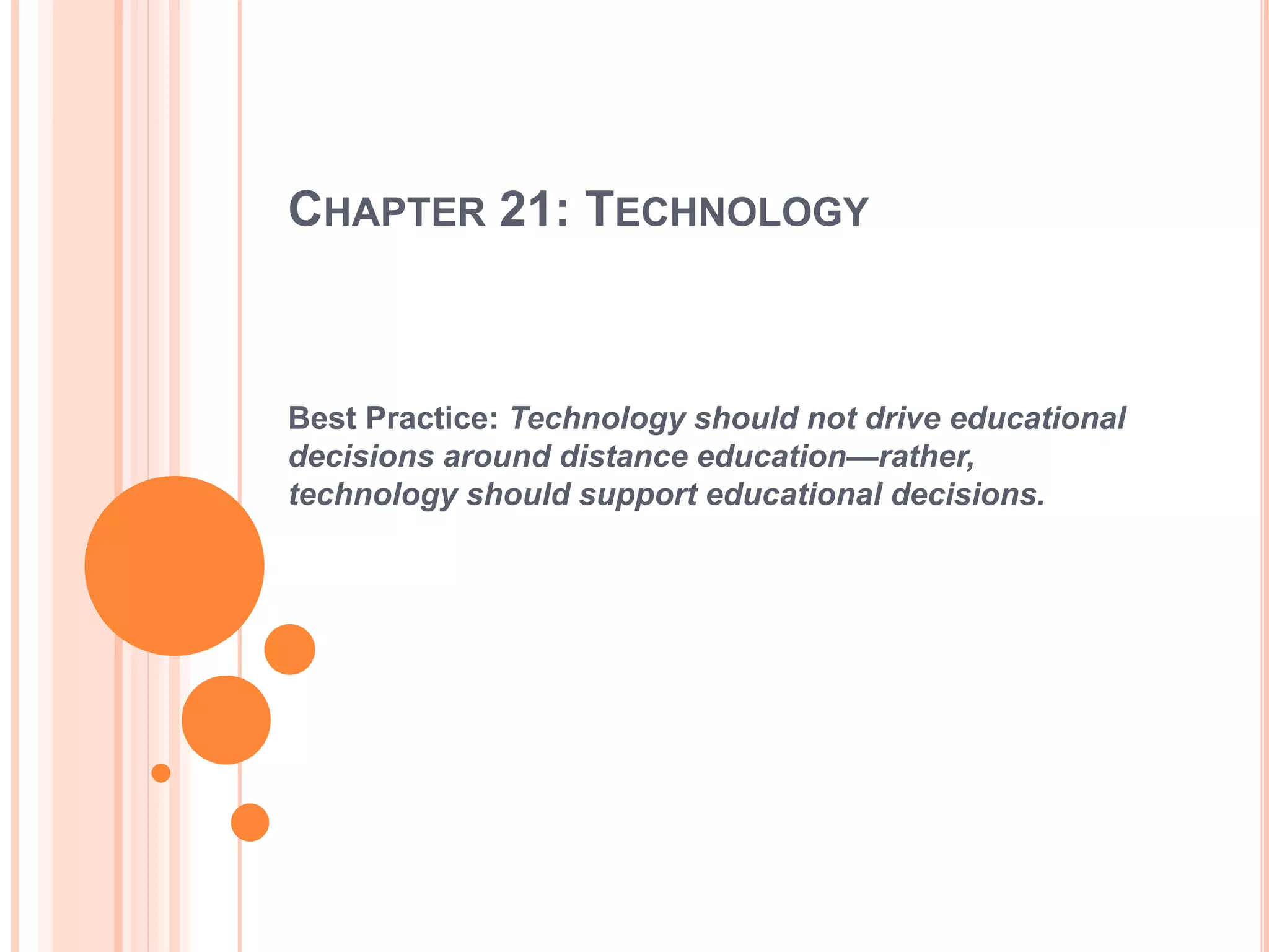 CHAPTER 21: TECHNOLOGY
Best Practice: Technology should not drive educational
decisions around distance education—rather,
technology should support educational decisions.
 