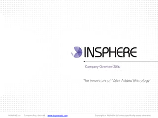  INSPHERE	
  Ltd 	
  Company	
  Reg.	
  8769144 	
  www.insphereltd.com	
   	
   	
   	
   	
  Copyright	
  of	
  INSPHERE	
  Ltd	
  unless	
  speciﬁcally	
  stated	
  otherwise
Company Overview 2016
The innovators of ‘Value Added Metrology’
 