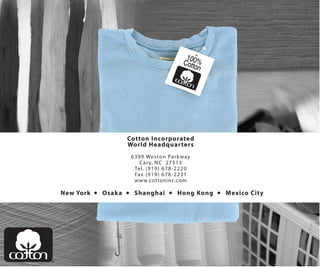 Cotton Incorporated
                       World Headquarters
                           6 39 9 Wes to n Par k way
                               Car y, N C 27 51 3
                             Tel. (91 9) 67 8-2 22 0
                             Fax (91 9) 67 8-2 23 1
                             www.cottoninc.com

New York      Osaka       Shanghai          Hong Kong      Mexico City
 
