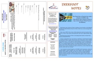 DEERFOOTDEERFOOTDEERFOOTDEERFOOT
NOTESNOTESNOTESNOTES
September 15, 2019
GreetersSeptember15,2019
IMPACTGROUP3
WELCOME TO THE
DEERFOOT
CONGREGATION
We want to extend a warm wel-
come to any guests that have come
our way today. We hope that you
enjoy our worship. If you have
any thoughts or questions about
any part of our services, feel free
to contact the elders at:
elders@deerfootcoc.com
CHURCH INFORMATION
5348 Old Springville Road
Pinson, AL 35126
205-833-1400
www.deerfootcoc.com
office@deerfootcoc.com
SERVICE TIMES
Sundays:
Worship 8:15 AM
Bible Class 9:30 AM
Worship 10:30 AM
Worship 5:00 PM
Wednesdays:
7:00 PM
SHEPHERDS
John Gallagher
Rick Glass
Sol Godwin
Skip McCurry
Doug Scruggs
Darnell Self
MINISTERS
Richard Harp
Tim Shoemaker
Johnathan Johnson
TheParableoftheTwoSons
Scriptures:Ephesians1:11-14;Luke15:11-12.
TheStrongestResourcewehaveinChrist_____________________
Luke___:___-___
1.R___________________
Luke___:___-___
Deuteronomy___:___-___
Genesis___:___
Luke___:___-___
2.R____________________
Luke___:___-___
3.R____________________
Luke___:___-___
10:30AMService
Welcome
OpeningPrayer
JimTimmerman
LordSupper/Offering
DavidDangar
ScriptureReading
CanaanHood
Sermon
————————————————————
5:00PMService
OpeningPrayer
RodneyDenson
Lord’sSupper/Offering
DavidHayes
DOMforSeptember
Dykes,Gunn,Hayes
BusDrivers
September15JamesMorris515-5644
September22RickGlass639-7111
September29ButchKey790-3396
WEBSITE
deerfootcoc.com
office@deerfootcoc.com
205-833-1400
8:00AMService
Welcome
OpeningPrayer
KerryNewland
LordSupper/Offering
BobKeith
ScriptureReading
RyanCobb
Sermon
BaptismalGarmentsfor
September
ConnieScruggs
EldersDownFront
8:15AMDarnellSelf
10:30AMSkipMcCurry
5:00PMDougScruggs
Ourweeklyshow,Plant&Water,isnowavailable.
YoucanwatchRichardandJohnathanevery
WednesdayonourChurchofChristFacebookpage.
Youcanwatchorlistentotheshowonyoursmart
phone,tablet,orcomputer.
The Church here at Deerfoot has made a
donation of $5000 to the
Palm Beach Lakes Church of Christ to
help with the Disaster Relief Fund for
the Bahamas.
Palm Beach Lakes Church of Christ is helping several churches in the Bahamas
including the Marsh Harbour Church of Christ, which was severely damaged dur-
ing the storm.
Video sent to CBS12 News shows all the destruction inside and outside of the
church, as well as water marks showing that the water rose to approximately eight
feet.
Palm Beach Lakes Church of Christ is also helping other churches in South Abaco,
Freeport and Eight Mile Rock.
"Various congregations have sent (and are continuing to send) financial support
to Palm Beach Lakes to supply whatever those four congregations need," preacher
David Sproule said. "For the church in Marsh Harbour, we are not sending relief
supplies yet, as they are not able to be received and their safety is not guaranteed.
But, we are actually helping members of the Marsh Harbour church to have the
money to get off the island. Some have gone to Nassau and some have come to
Florida. We are trying to help them get back on their feet, as most of them left with
only the clothes they were wearing."
Last weekend, the church bought over $30,000 worth of generators, chainsaws,
cleaning supplies, medical supplies, tents, tarps, blankets, water, food, batteries,
toiletries, baby supplies and other items that were taken to Tropical Shipping
Monday morning, according to Sproule. Those items will be delivered to the
Church of Christ in Freeport, who will distribute the supplies to their members and
other congregations.
 